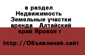  в раздел : Недвижимость » Земельные участки аренда . Алтайский край,Яровое г.